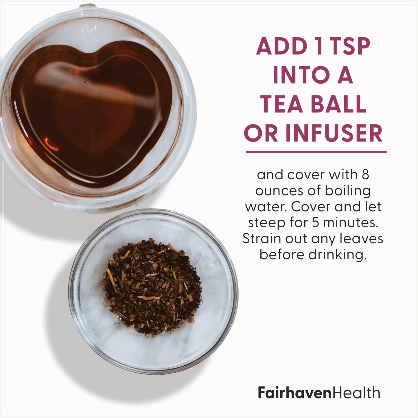 FertiliTea - Tea for Preconception add one teaspoon into a tea  ball or infuser and cover with 8 ounces of boiling water. Cover and let steep for five minutes. Strain out any leaves before drinking.