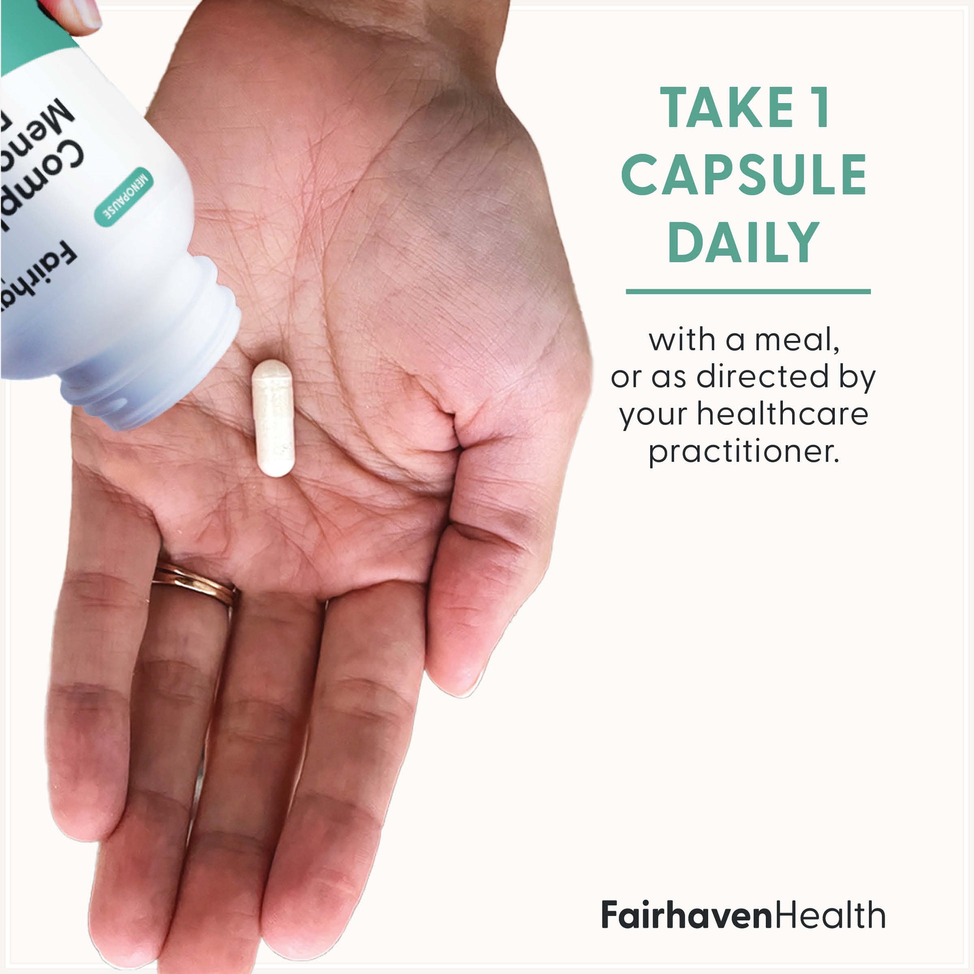 Fairhaven Health Complete Menopause Relief take one capsule daily or as directed by your healthcare practitioner.